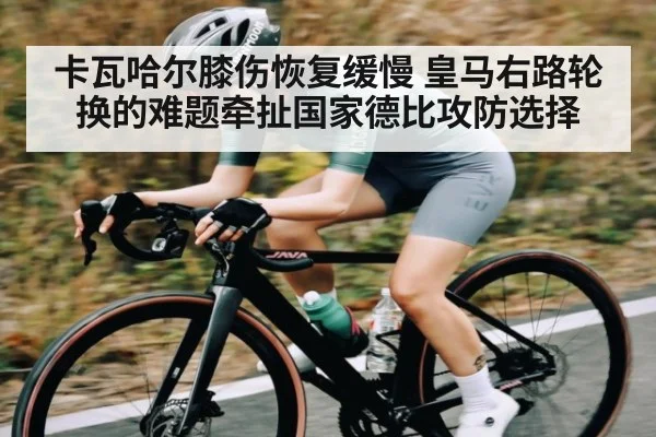 卡瓦哈尔膝伤恢复缓慢 皇马右路轮换的难题牵扯国家德比攻防选择