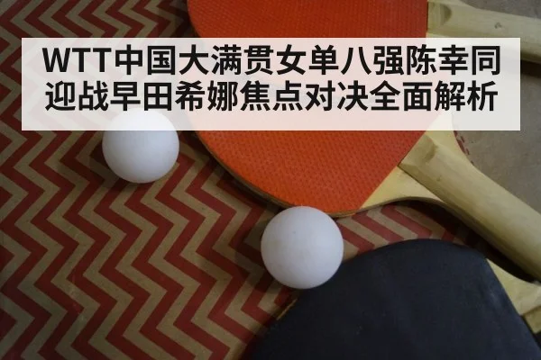 WTT中国大满贯女单八强陈幸同迎战早田希娜焦点对决全面解析