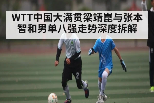 WTT中国大满贯梁靖崑与张本智和男单八强走势深度拆解