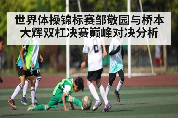世界体操锦标赛邹敬园与桥本大辉双杠决赛巅峰对决分析
