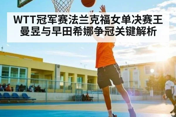 WTT冠军赛法兰克福女单决赛王曼昱与早田希娜争冠关键解析